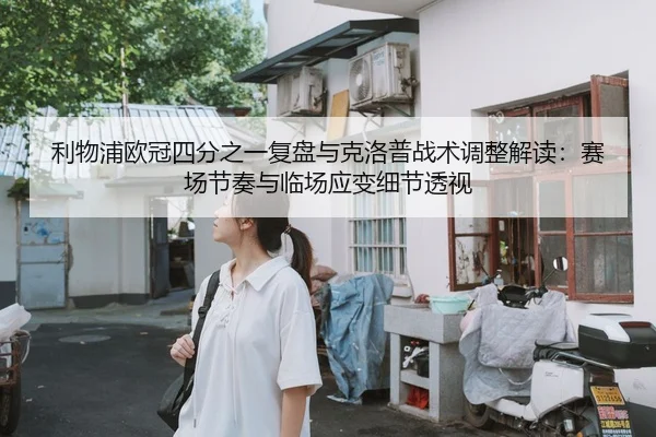 利物浦欧冠四分之一复盘与克洛普战术调整解读：赛场节奏与临场应变细节透视